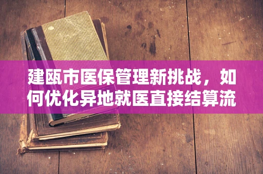 建瓯市医保管理新挑战，如何优化异地就医直接结算流程？