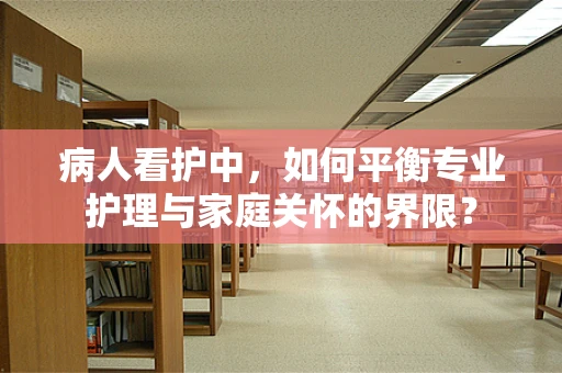 病人看护中，如何平衡专业护理与家庭关怀的界限？