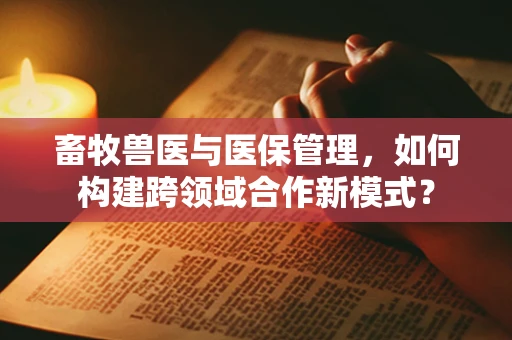 畜牧兽医与医保管理，如何构建跨领域合作新模式？