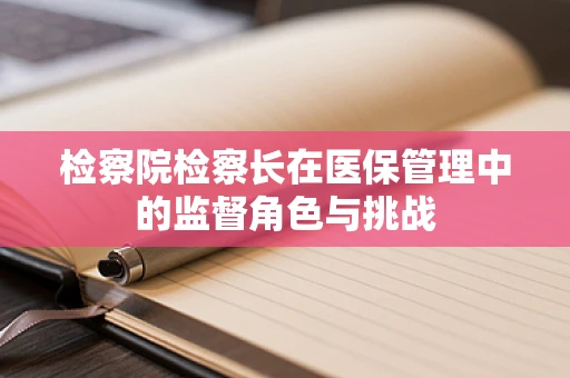 检察院检察长在医保管理中的监督角色与挑战
