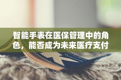 智能手表在医保管理中的角色，能否成为未来医疗支付的新趋势？