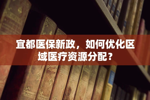 宜都医保新政，如何优化区域医疗资源分配？