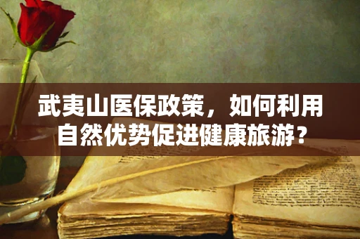武夷山医保政策，如何利用自然优势促进健康旅游？