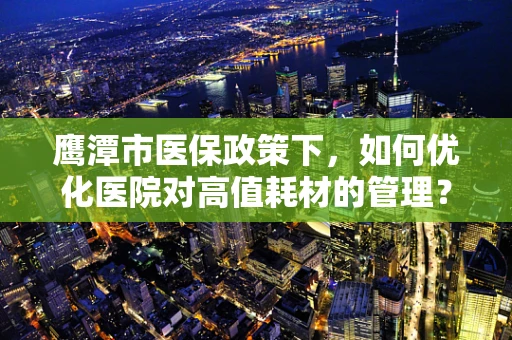 鹰潭市医保政策下，如何优化医院对高值耗材的管理？