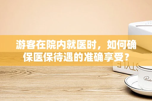 游客在院内就医时，如何确保医保待遇的准确享受？