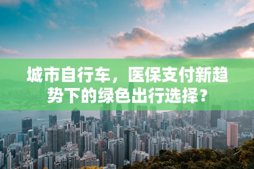 城市自行车，医保支付新趋势下的绿色出行选择？