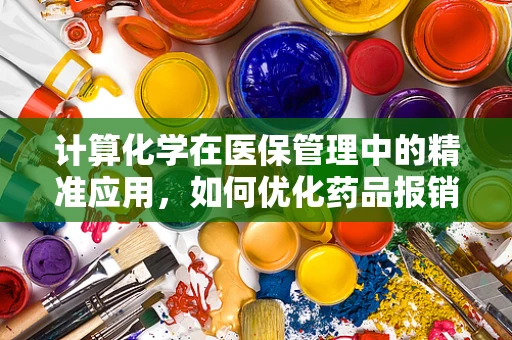 计算化学在医保管理中的精准应用，如何优化药品报销成本？