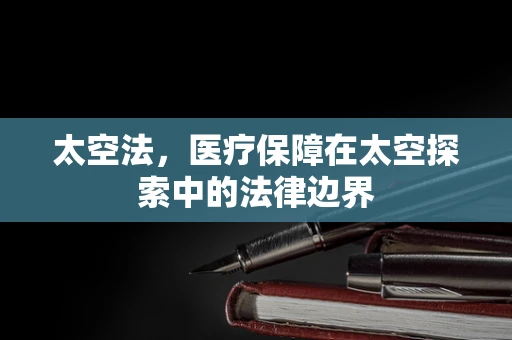 太空法，医疗保障在太空探索中的法律边界