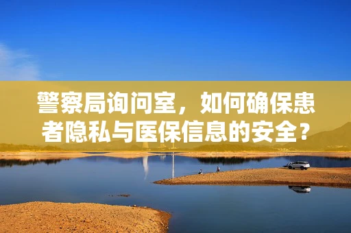 警察局询问室，如何确保患者隐私与医保信息的安全？