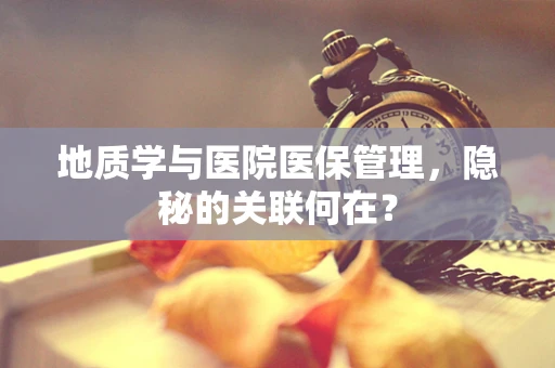 地质学与医院医保管理，隐秘的关联何在？