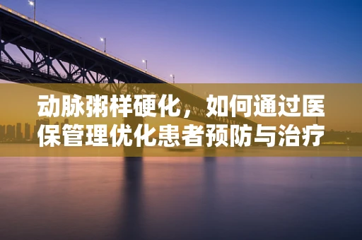 动脉粥样硬化，如何通过医保管理优化患者预防与治疗？