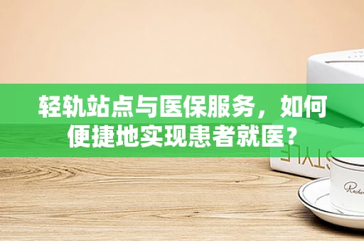 轻轨站点与医保服务，如何便捷地实现患者就医？