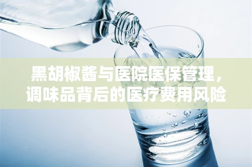 黑胡椒酱与医院医保管理，调味品背后的医疗费用风险控制