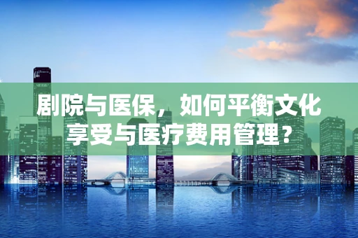 剧院与医保，如何平衡文化享受与医疗费用管理？