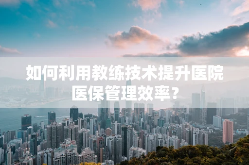 如何利用教练技术提升医院医保管理效率？