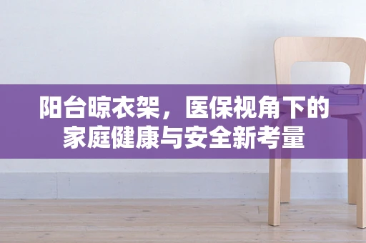 阳台晾衣架，医保视角下的家庭健康与安全新考量