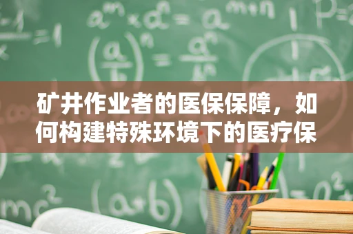 矿井作业者的医保保障，如何构建特殊环境下的医疗保障体系？