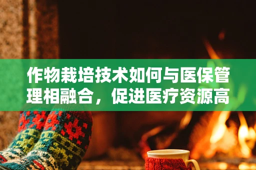 作物栽培技术如何与医保管理相融合，促进医疗资源高效利用？
