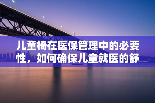 儿童椅在医保管理中的必要性，如何确保儿童就医的舒适与安全？