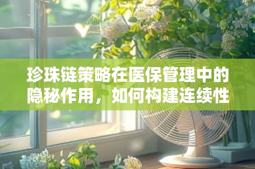 珍珠链策略在医保管理中的隐秘作用，如何构建连续性服务网络？