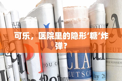 可乐，医院里的隐形‘糖’炸弹？