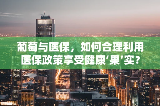 葡萄与医保，如何合理利用医保政策享受健康‘果’实？