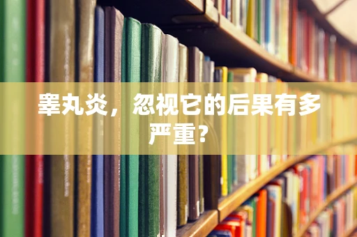 睾丸炎，忽视它的后果有多严重？