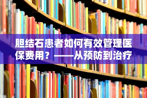 胆结石患者如何有效管理医保费用？——从预防到治疗的全方位策略