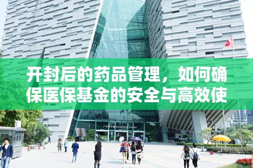 开封后的药品管理，如何确保医保基金的安全与高效使用？