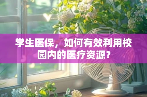 学生医保，如何有效利用校园内的医疗资源？