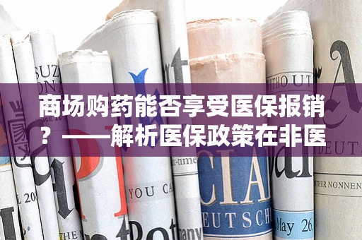 商场购药能否享受医保报销？——解析医保政策在非医疗机构的应用