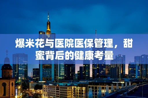 爆米花与医院医保管理，甜蜜背后的健康考量