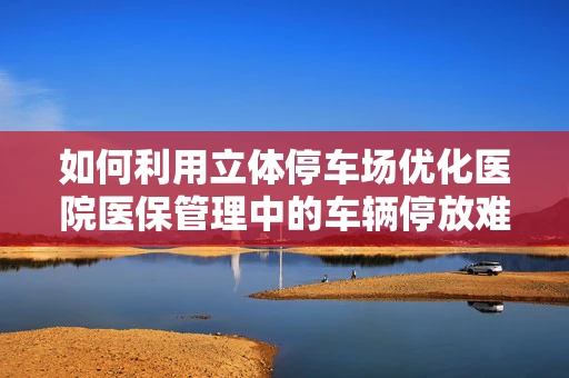 如何利用立体停车场优化医院医保管理中的车辆停放难题？