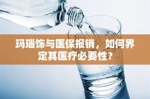 玛瑙饰与医保报销，如何界定其医疗必要性？