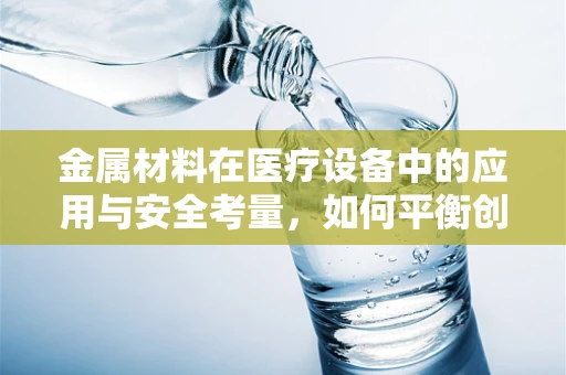 金属材料在医疗设备中的应用与安全考量，如何平衡创新与风险？