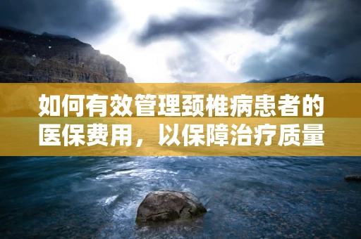 如何有效管理颈椎病患者的医保费用，以保障治疗质量与成本控制？