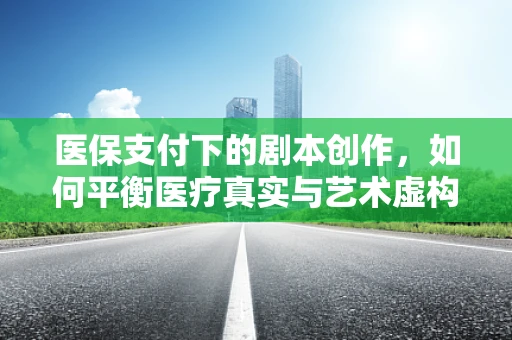 医保支付下的剧本创作，如何平衡医疗真实与艺术虚构的边界？