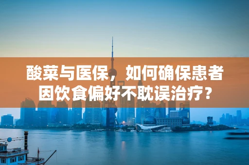 酸菜与医保，如何确保患者因饮食偏好不耽误治疗？