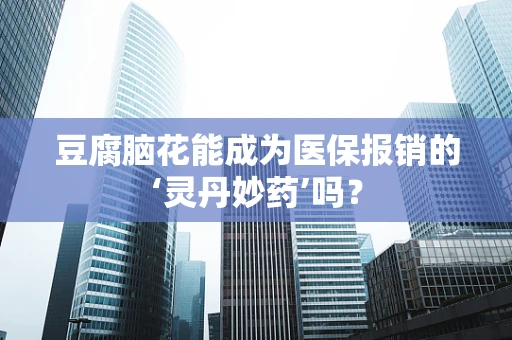 豆腐脑花能成为医保报销的‘灵丹妙药’吗？