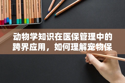 动物学知识在医保管理中的跨界应用，如何理解宠物保险的动物健康管理？