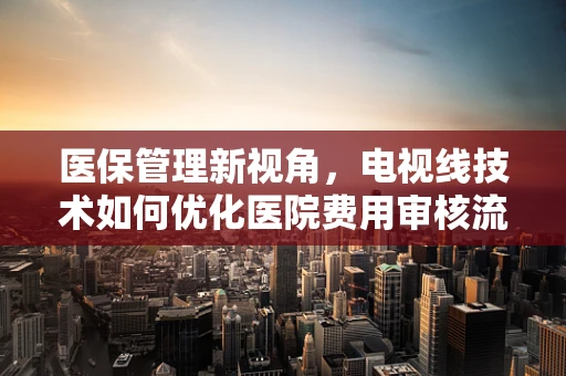 医保管理新视角，电视线技术如何优化医院费用审核流程？