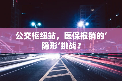 公交枢纽站，医保报销的‘隐形’挑战？