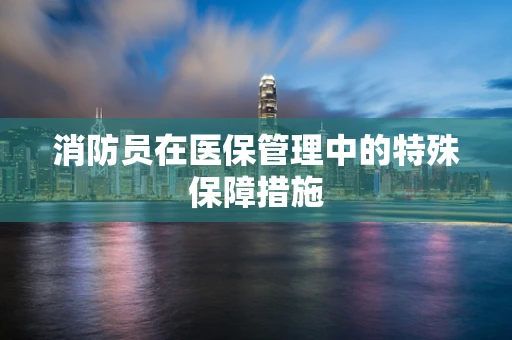 消防员在医保管理中的特殊保障措施