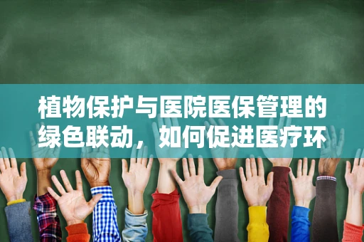植物保护与医院医保管理的绿色联动，如何促进医疗环境中的生态友好实践？