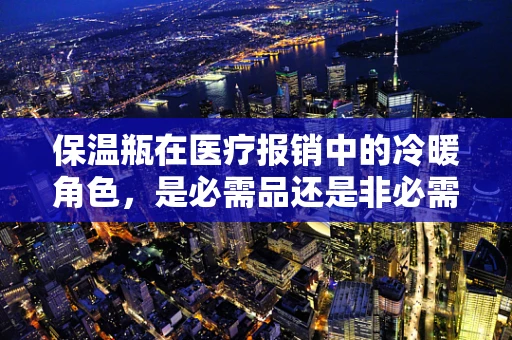 保温瓶在医疗报销中的冷暖角色，是必需品还是非必需品？