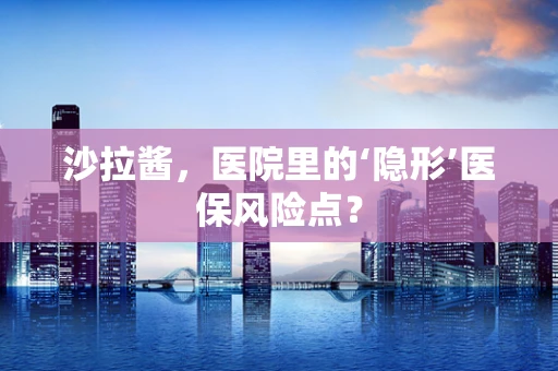 沙拉酱，医院里的‘隐形’医保风险点？