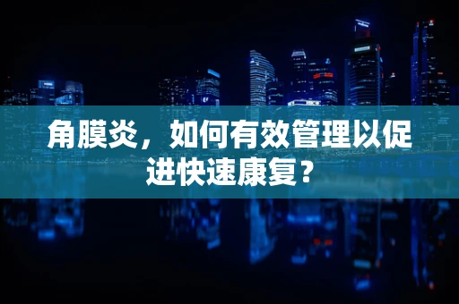 角膜炎，如何有效管理以促进快速康复？