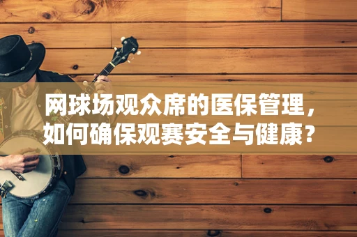 网球场观众席的医保管理，如何确保观赛安全与健康？