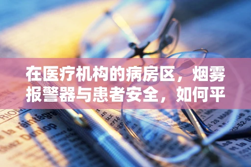 在医疗机构的病房区，烟雾报警器与患者安全，如何平衡？