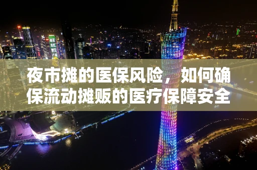 夜市摊的医保风险，如何确保流动摊贩的医疗保障安全？